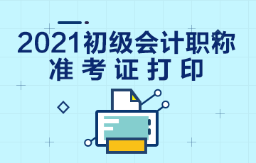 海南省2021年初级会计考试准考证什么时候打印？